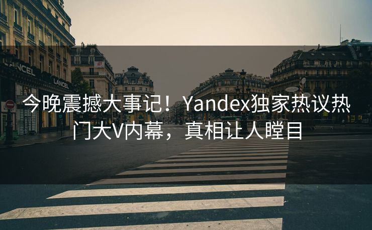 今晚震撼大事记！Yandex独家热议热门大V内幕，真相让人瞠目