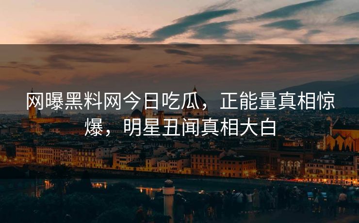 网曝黑料网今日吃瓜，正能量真相惊爆，明星丑闻真相大白