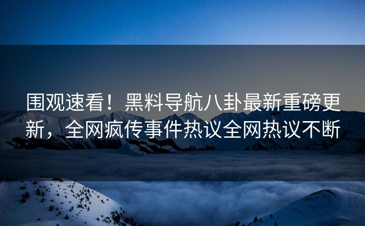 围观速看！黑料导航八卦最新重磅更新，全网疯传事件热议全网热议不断