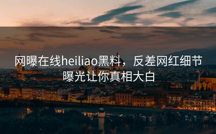 网曝在线heiliao黑料，反差网红细节曝光让你真相大白