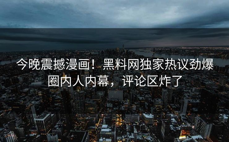 今晚震撼漫画！黑料网独家热议劲爆圈内人内幕，评论区炸了