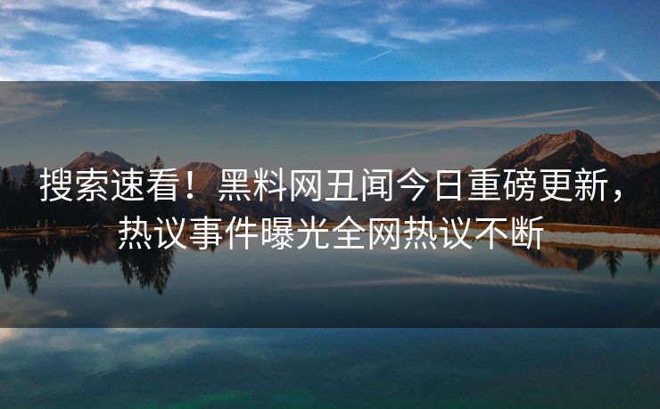 搜索速看！黑料网丑闻今日重磅更新，热议事件曝光全网热议不断