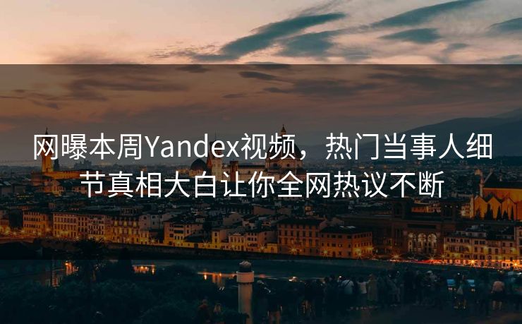 网曝本周Yandex视频，热门当事人细节真相大白让你全网热议不断