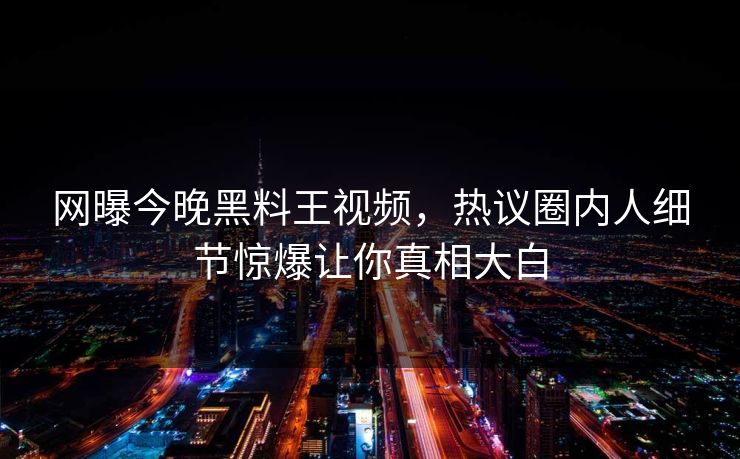 网曝今晚黑料王视频，热议圈内人细节惊爆让你真相大白