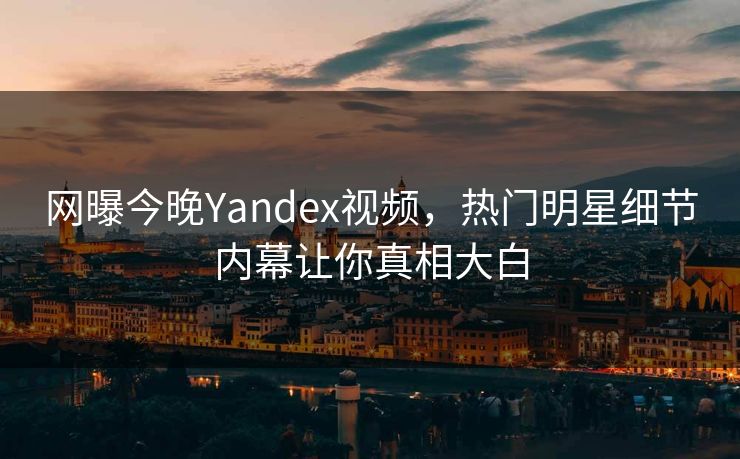 网曝今晚Yandex视频,热门明星细节内幕让你真相大白 网曝今晚Yandex视频,热门明星细节内幕让你真相大白