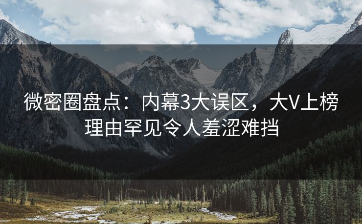 微密圈盘点：内幕3大误区，大V上榜理由罕见令人羞涩难挡