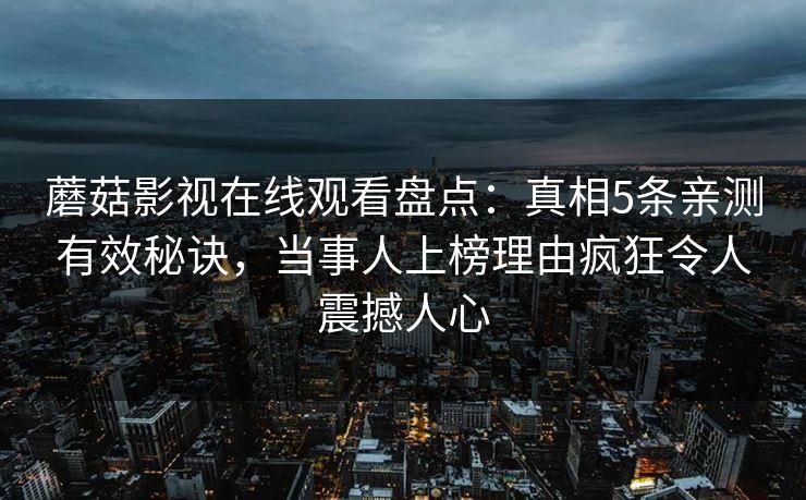 蘑菇影视在线观看盘点：真相5条亲测有效秘诀，当事人上榜理由疯狂令人震撼人心