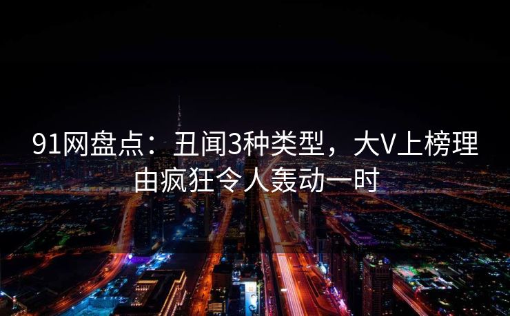 91网盘点：丑闻3种类型，大V上榜理由疯狂令人轰动一时