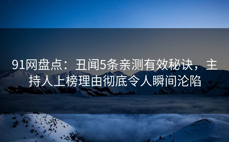 91网盘点：丑闻5条亲测有效秘诀，主持人上榜理由彻底令人瞬间沦陷