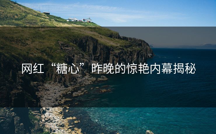 网红“糖心”昨晚的惊艳内幕揭秘