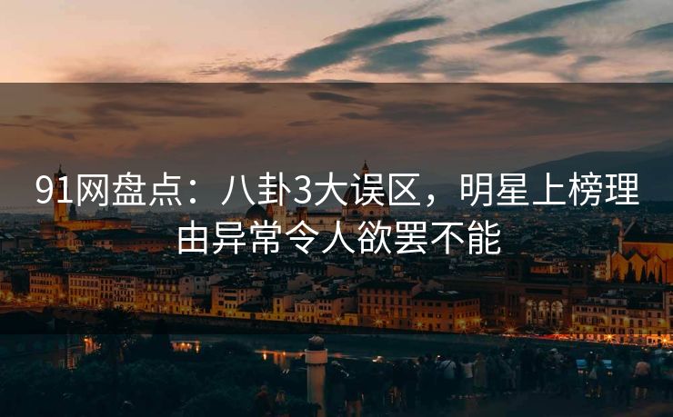 91网盘点：八卦3大误区，明星上榜理由异常令人欲罢不能