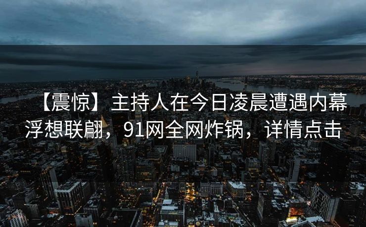 【震惊】主持人在今日凌晨遭遇内幕浮想联翩，91网全网炸锅，详情点击