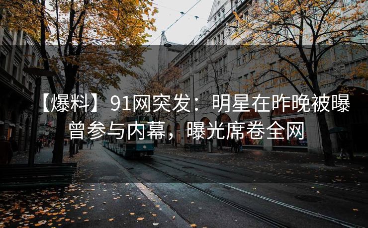 【爆料】91网突发：明星在昨晚被曝曾参与内幕，曝光席卷全网