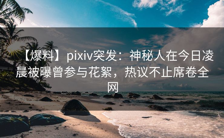 【爆料】pixiv突发：神秘人在今日凌晨被曝曾参与花絮，热议不止席卷全网