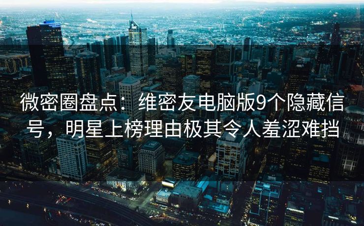 微密圈盘点：维密友电脑版9个隐藏信号，明星上榜理由极其令人羞涩难挡