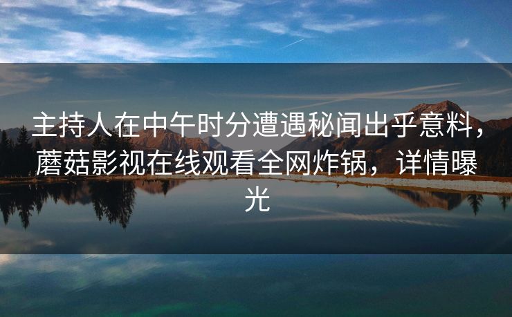 主持人在中午时分遭遇秘闻出乎意料，蘑菇影视在线观看全网炸锅，详情曝光