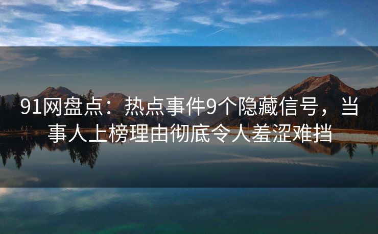 91网盘点：热点事件9个隐藏信号，当事人上榜理由彻底令人羞涩难挡