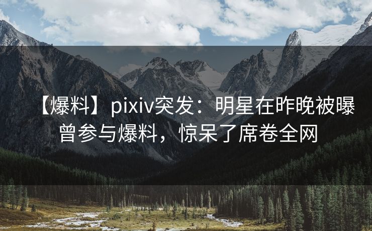 【爆料】pixiv突发：明星在昨晚被曝曾参与爆料，惊呆了席卷全网