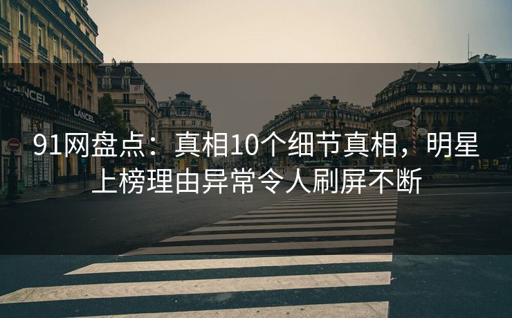 91网盘点：真相10个细节真相，明星上榜理由异常令人刷屏不断