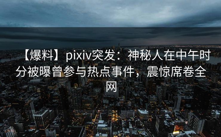 【爆料】pixiv突发：神秘人在中午时分被曝曾参与热点事件，震惊席卷全网