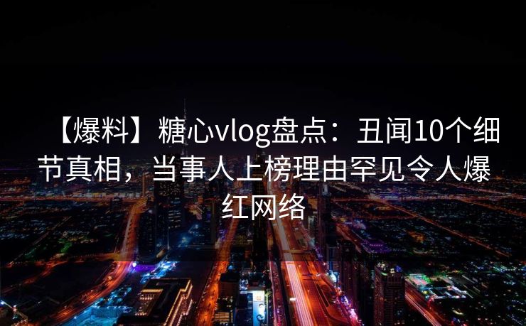 【爆料】糖心vlog盘点：丑闻10个细节真相，当事人上榜理由罕见令人爆红网络