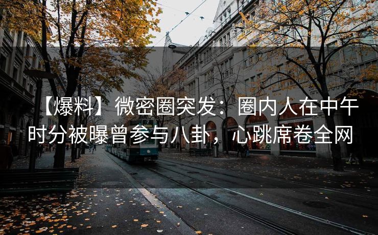 【爆料】微密圈突发：圈内人在中午时分被曝曾参与八卦，心跳席卷全网