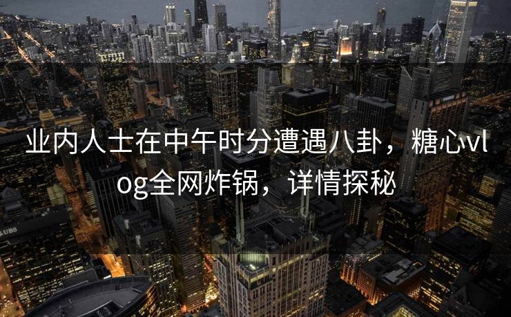 业内人士在中午时分遭遇八卦，糖心vlog全网炸锅，详情探秘