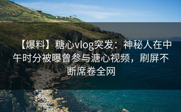 【爆料】糖心vlog突发：神秘人在中午时分被曝曾参与溏心视频，刷屏不断席卷全网