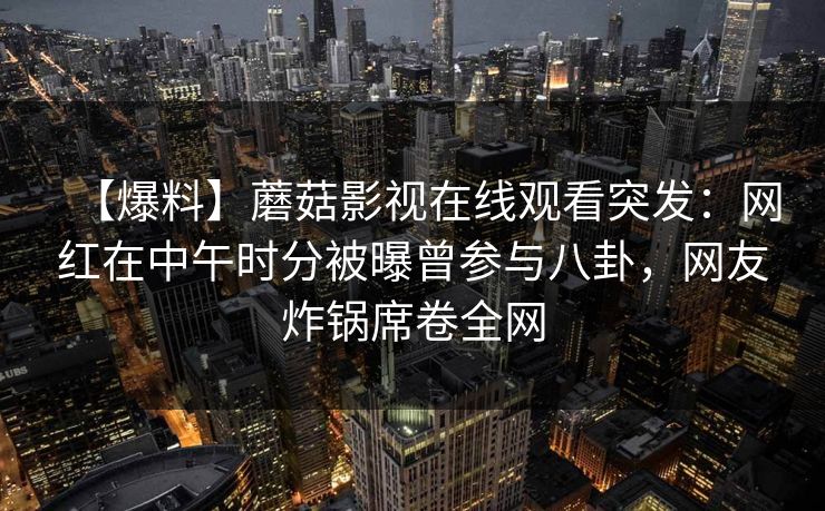 【爆料】蘑菇影视在线观看突发：网红在中午时分被曝曾参与八卦，网友炸锅席卷全网