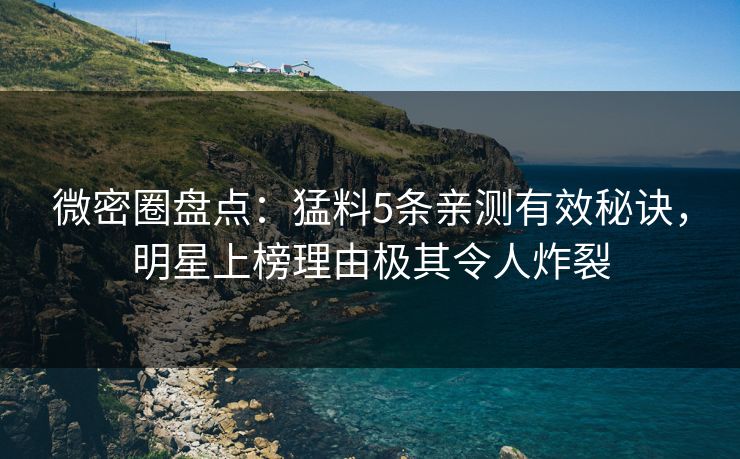 微密圈盘点：猛料5条亲测有效秘诀，明星上榜理由极其令人炸裂