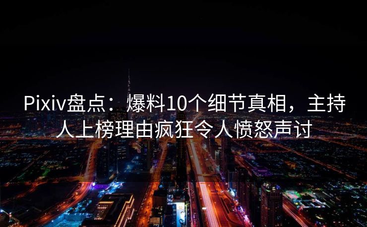 Pixiv盘点：爆料10个细节真相，主持人上榜理由疯狂令人愤怒声讨