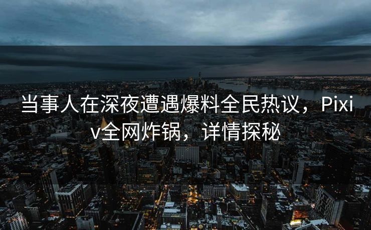 当事人在深夜遭遇爆料全民热议，Pixiv全网炸锅，详情探秘
