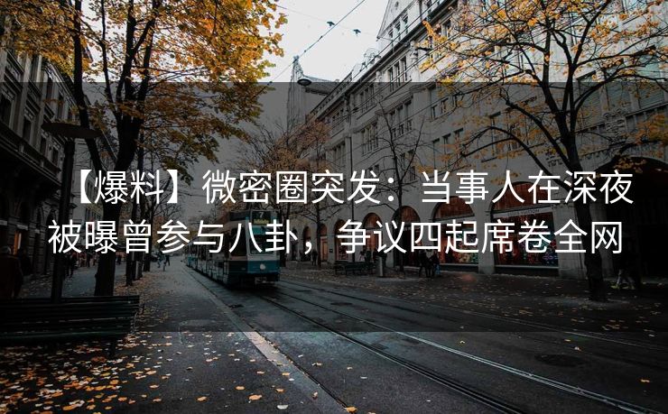 【爆料】微密圈突发：当事人在深夜被曝曾参与八卦，争议四起席卷全网