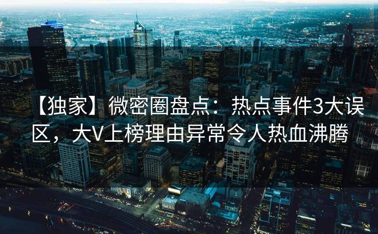 【独家】微密圈盘点:热点事件3大误区,大V上榜理由异常令人热血沸腾 【独家】微密圈盘点:热点事件3大误区,大V上榜理由异常令人热血沸腾