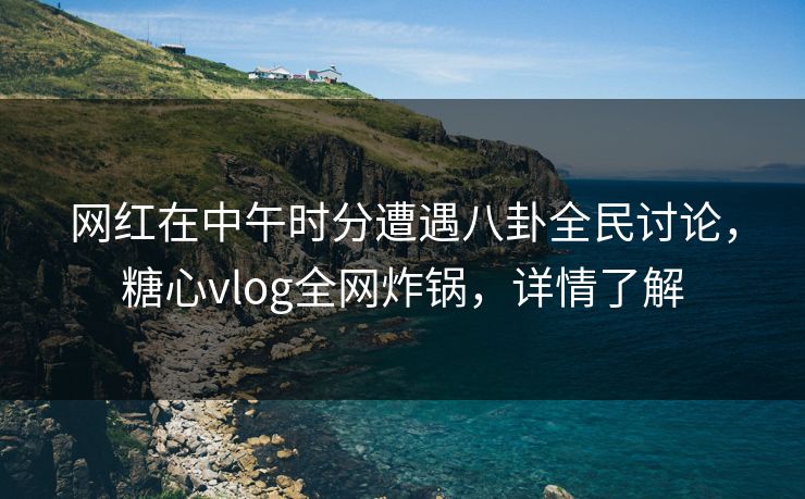 网红在中午时分遭遇八卦全民讨论,糖心vlog全网炸锅,详情了解 网红在中午时分遭遇八卦全民讨论,糖心vlog全网炸锅,详情了解