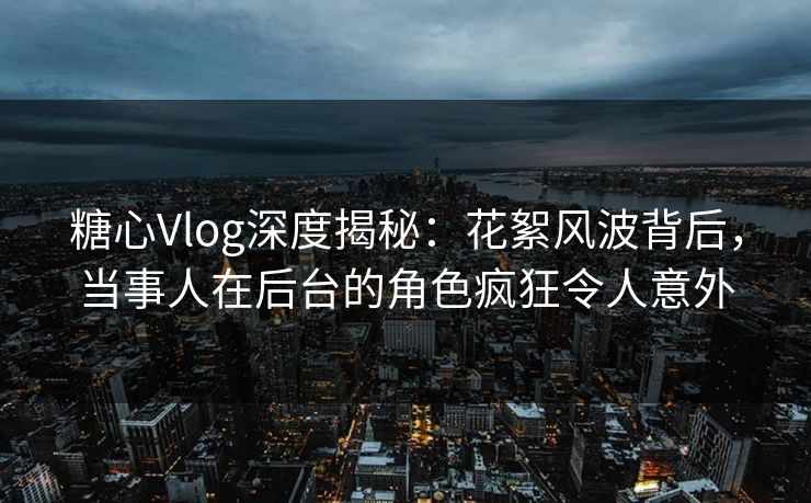 糖心Vlog深度揭秘:花絮风波背后,当事人在后台的角色疯狂令人意外 糖心Vlog深度揭秘:花絮风波背后,当事人在后台的角色疯狂令人意外
