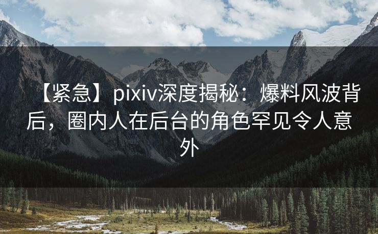 【紧急】pixiv深度揭秘:爆料风波背后,圈内人在后台的角色罕见令人意外 【紧急】pixiv深度揭秘:爆料风波背后,圈内人在后台的角色罕见令人意外