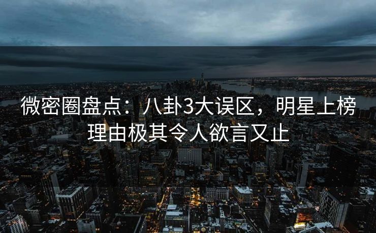 微密圈盘点:八卦3大误区,明星上榜理由极其令人欲言又止 微密圈盘点:八卦3大误区,明星上榜理由极其令人欲言又止
