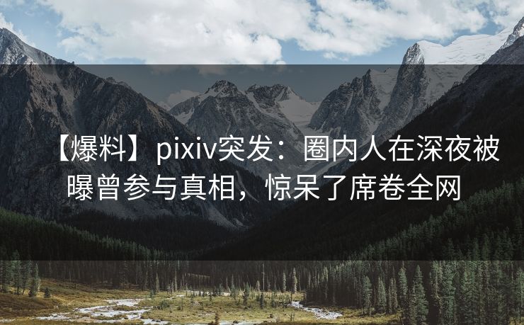【爆料】pixiv突发:圈内人在深夜被曝曾参与真相,惊呆了席卷全网 【爆料】pixiv突发:圈内人在深夜被曝曾参与真相,惊呆了席卷全网