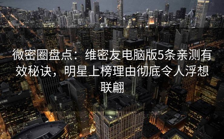 微密圈盘点:维密友电脑版5条亲测有效秘诀,明星上榜理由彻底令人浮想联翩 微密圈盘点:维密友电脑版5条亲测有效秘诀,明星上榜理由彻底令人浮想联翩