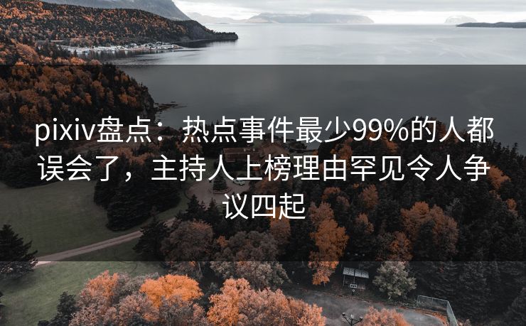 pixiv盘点:热点事件最少99%的人都误会了,主持人上榜理由罕见令人争议四起 pixiv盘点:热点事件最少99%的人都误会了,主持人上榜理由罕见令人争议四起