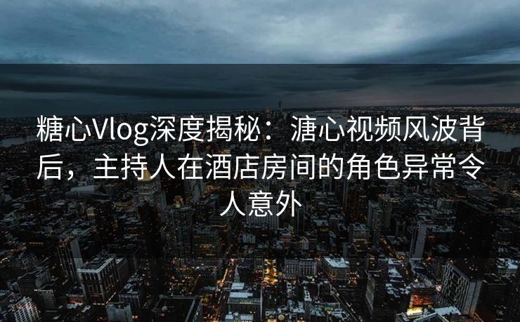 糖心Vlog深度揭秘:溏心视频风波背后,主持人在酒店房间的角色异常令人意外 糖心Vlog深度揭秘:溏心视频风波背后,主持人在酒店房间的角色异常令人意外