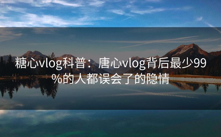 糖心vlog科普:唐心vlog背后最少99%的人都误会了的隐情 糖心vlog科普:唐心vlog背后最少99%的人都误会了的隐情