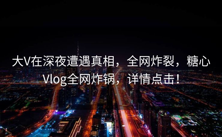 大V在深夜遭遇真相,全网炸裂,糖心Vlog全网炸锅,详情点击! 大V在深夜遭遇真相,全网炸裂,糖心Vlog全网炸锅,详情点击!
