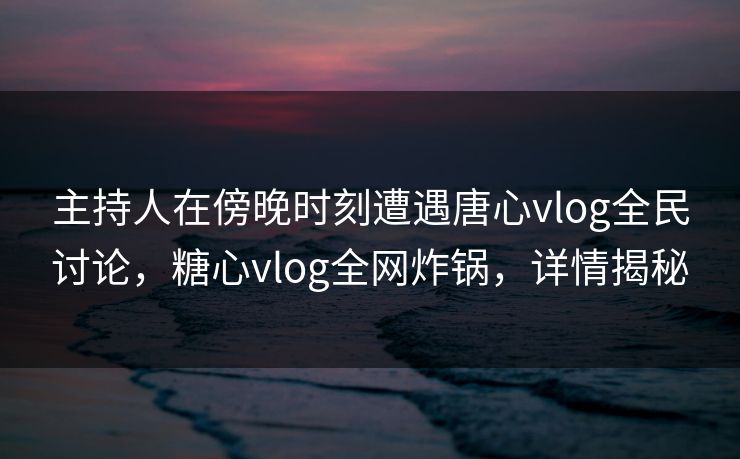 主持人在傍晚时刻遭遇唐心vlog全民讨论,糖心vlog全网炸锅,详情揭秘 主持人在傍晚时刻遭遇唐心vlog全民讨论,糖心vlog全网炸锅,详情揭秘