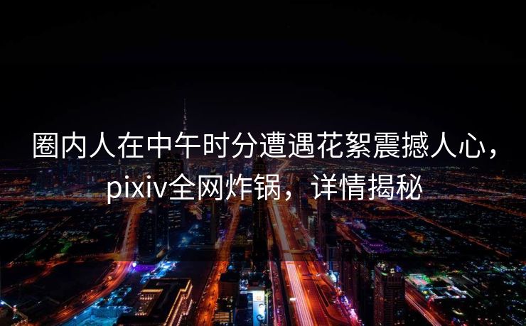 圈内人在中午时分遭遇花絮震撼人心,pixiv全网炸锅,详情揭秘 圈内人在中午时分遭遇花絮震撼人心,pixiv全网炸锅,详情揭秘
