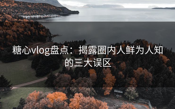 糖心vlog盘点:揭露圈内人鲜为人知的三大误区 糖心vlog盘点:揭露圈内人鲜为人知的三大误区
