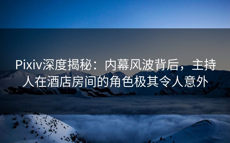 Pixiv深度揭秘:内幕风波背后,主持人在酒店房间的角色极其令人意外 Pixiv深度揭秘:内幕风波背后,主持人在酒店房间的角色极其令人意外