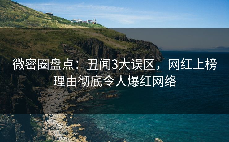微密圈盘点：丑闻3大误区，网红上榜理由彻底令人爆红网络