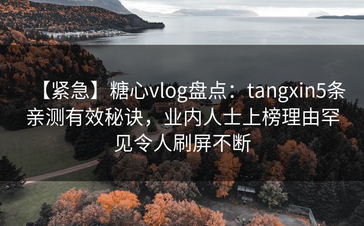 【紧急】糖心vlog盘点:tangxin5条亲测有效秘诀,业内人士上榜理由罕见令人刷屏不断 【紧急】糖心vlog盘点:tangxin5条亲测有效秘诀,业内人士上榜理由罕见令人刷屏不断